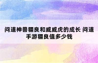 问道神兽疆良和威威虎的成长 问道手游疆良值多少钱